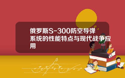 俄罗斯S-300防空导弹系统的性能特点与现代战争应用