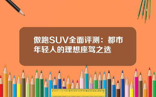 傲跑SUV全面评测：都市年轻人的理想座驾之选