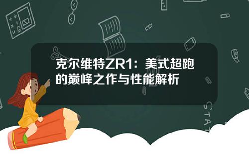 克尔维特ZR1：美式超跑的巅峰之作与性能解析