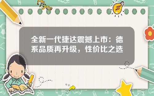 全新一代捷达震撼上市：德系品质再升级，性价比之选