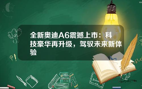 全新奥迪A6震撼上市：科技豪华再升级，驾驭未来新体验