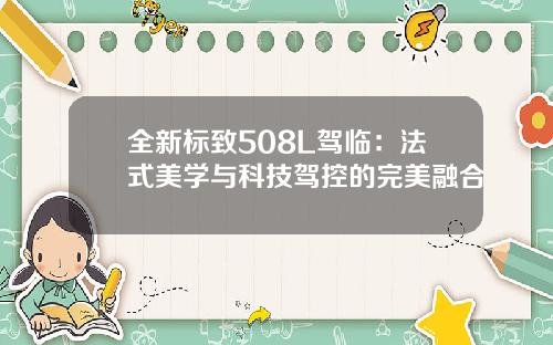 全新标致508L驾临：法式美学与科技驾控的完美融合
