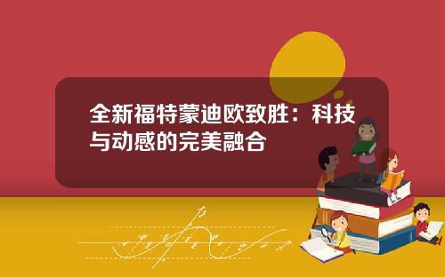 全新福特蒙迪欧致胜：科技与动感的完美融合