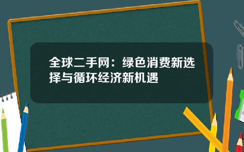全球二手网：绿色消费新选择与循环经济新机遇