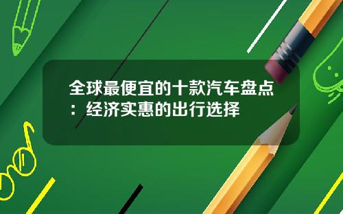 全球最便宜的十款汽车盘点：经济实惠的出行选择