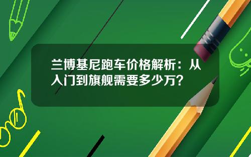 兰博基尼跑车价格解析：从入门到旗舰需要多少万？