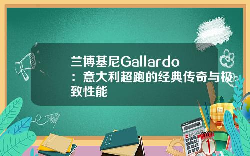 兰博基尼Gallardo：意大利超跑的经典传奇与极致性能