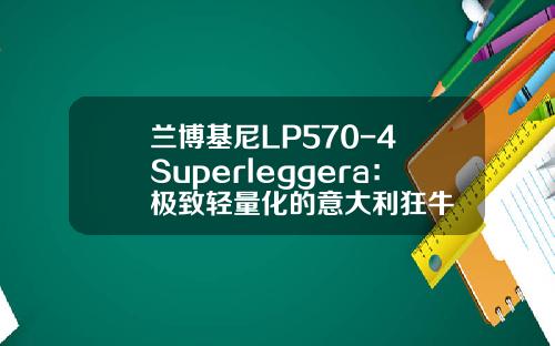 兰博基尼LP570-4 Superleggera：极致轻量化的意大利狂牛