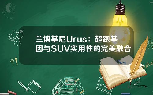 兰博基尼Urus：超跑基因与SUV实用性的完美融合