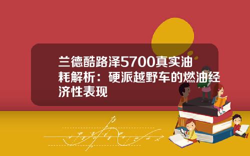 兰德酷路泽5700真实油耗解析：硬派越野车的燃油经济性表现