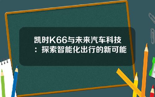 凯时K66与未来汽车科技：探索智能化出行的新可能