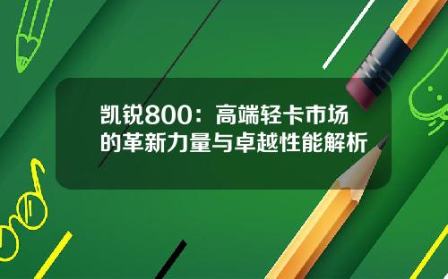 凯锐800：高端轻卡市场的革新力量与卓越性能解析