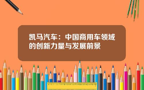 凯马汽车：中国商用车领域的创新力量与发展前景