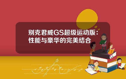 别克君威GS超级运动版：性能与豪华的完美结合