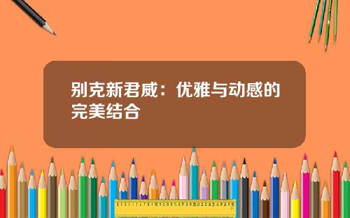 别克新君威：优雅与动感的完美结合