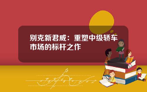 别克新君威：重塑中级轿车市场的标杆之作