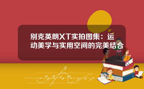 别克英朗XT实拍图集：运动美学与实用空间的完美结合