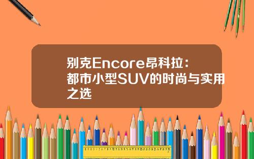 别克Encore昂科拉：都市小型SUV的时尚与实用之选