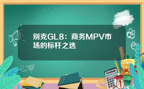 别克GL8：商务MPV市场的标杆之选