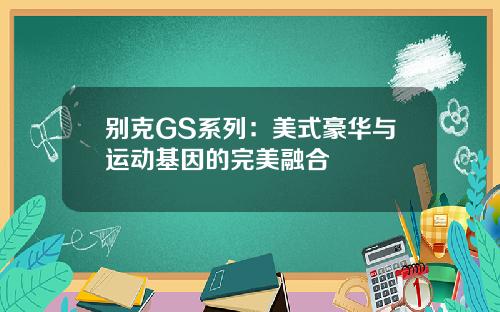 别克GS系列：美式豪华与运动基因的完美融合