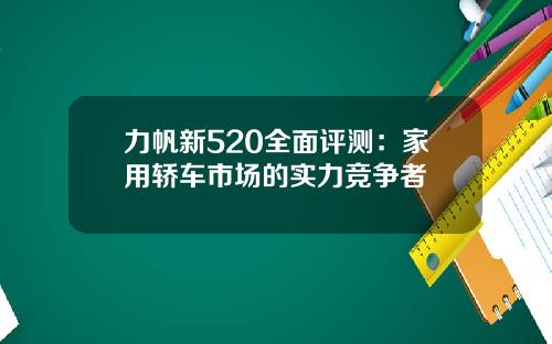力帆新520全面评测：家用轿车市场的实力竞争者