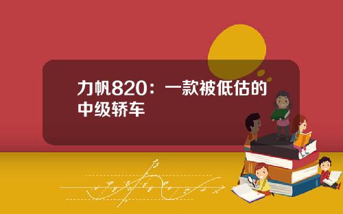 力帆820：一款被低估的中级轿车