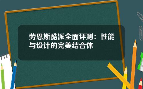 劳恩斯酷派全面评测：性能与设计的完美结合体