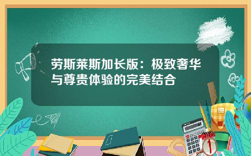 劳斯莱斯加长版：极致奢华与尊贵体验的完美结合