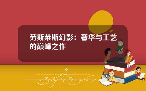 劳斯莱斯幻影：奢华与工艺的巅峰之作