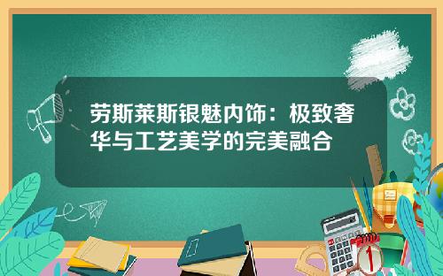 劳斯莱斯银魅内饰：极致奢华与工艺美学的完美融合