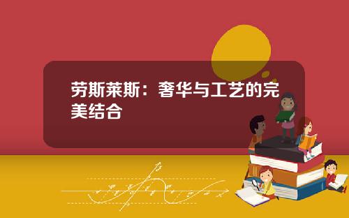 劳斯莱斯：奢华与工艺的完美结合