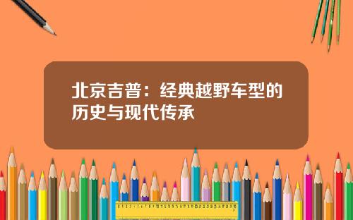 北京吉普：经典越野车型的历史与现代传承