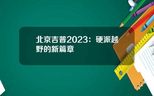 北京吉普2023：硬派越野的新篇章