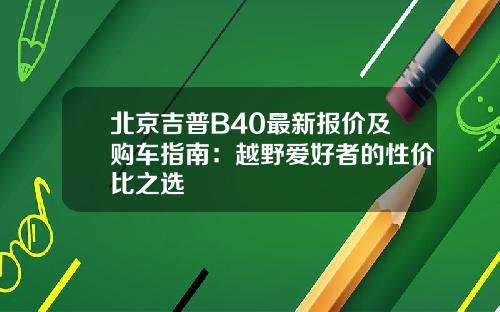 北京吉普B40最新报价及购车指南：越野爱好者的性价比之选