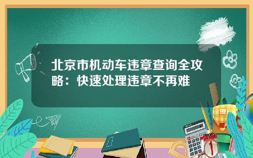 北京市机动车违章查询全攻略：快速处理违章不再难