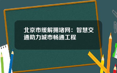 北京市缓解拥堵网：智慧交通助力城市畅通工程