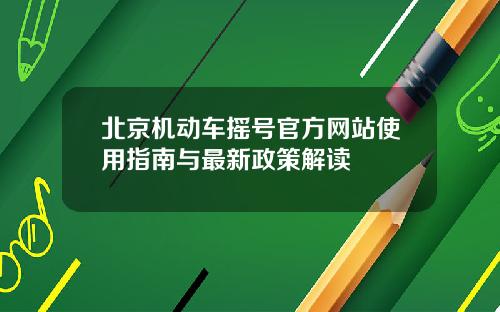 北京机动车摇号官方网站使用指南与最新政策解读