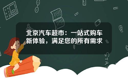 北京汽车超市：一站式购车新体验，满足您的所有需求
