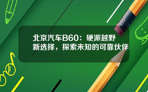 北京汽车B60：硬派越野新选择，探索未知的可靠伙伴