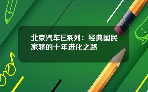 北京汽车E系列：经典国民家轿的十年进化之路