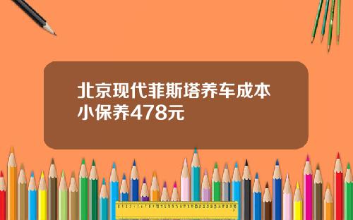 北京现代菲斯塔养车成本 小保养478元