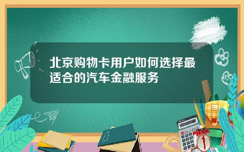 北京购物卡用户如何选择最适合的汽车金融服务