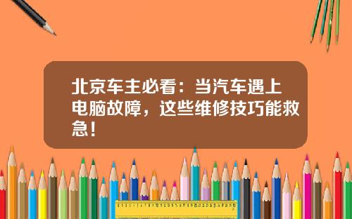 北京车主必看：当汽车遇上电脑故障，这些维修技巧能救急！