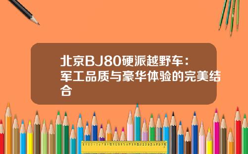 北京BJ80硬派越野车：军工品质与豪华体验的完美结合