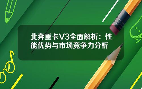北奔重卡V3全面解析：性能优势与市场竞争力分析
