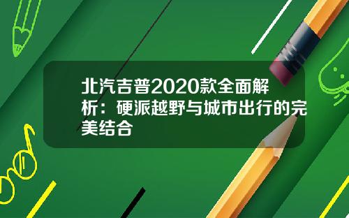 北汽吉普2020款全面解析：硬派越野与城市出行的完美结合