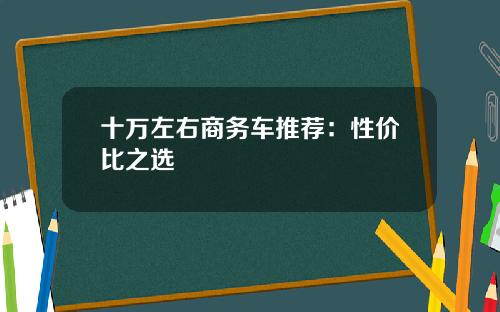 十万左右商务车推荐：性价比之选