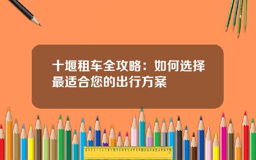 十堰租车全攻略：如何选择最适合您的出行方案