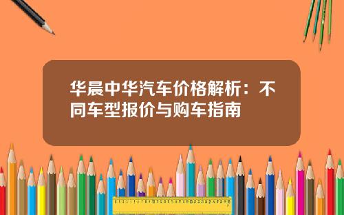 华晨中华汽车价格解析：不同车型报价与购车指南