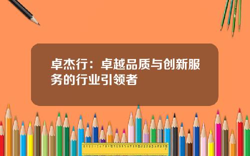 卓杰行：卓越品质与创新服务的行业引领者